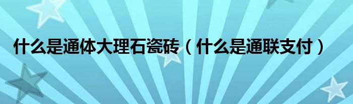 什么是通体大理石瓷砖：hth官方App下载：（什么是通联支付）(图1)